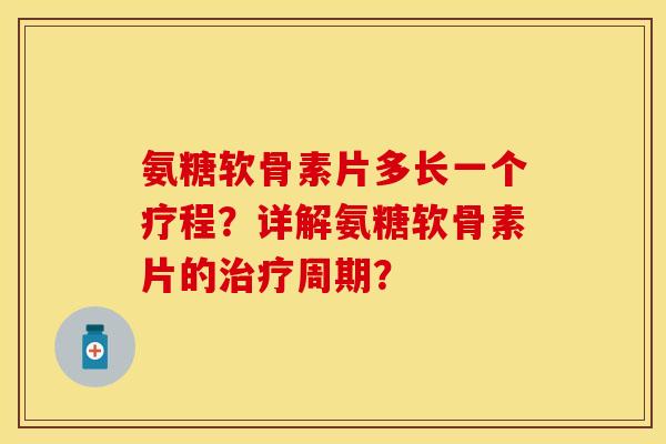 氨糖软骨素片多长一个疗程？详解氨糖软骨素片的治疗周期？