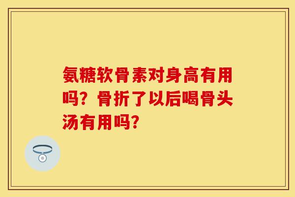 氨糖软骨素对身高有用吗？骨折了以后喝骨头汤有用吗？