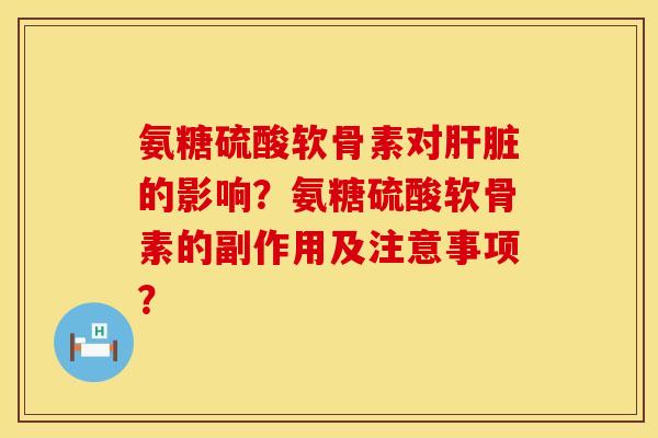 氨糖硫酸软骨素对肝脏的影响？氨糖硫酸软骨素的副作用及注意事项？