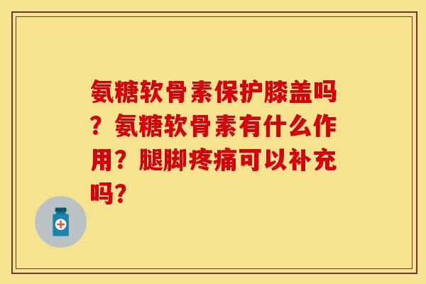 氨糖软骨素保护膝盖吗？氨糖软骨素有什么作用？腿脚疼痛可以补充吗？