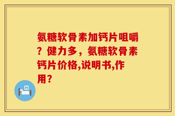 氨糖软骨素加钙片咀嚼？健力多，氨糖软骨素钙片价格,说明书,作用？