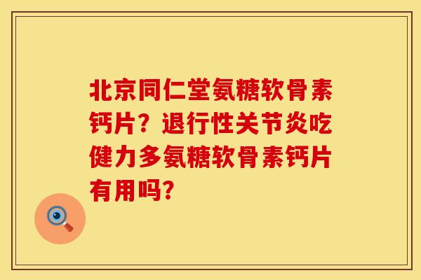 北京同仁堂氨糖软骨素钙片？退行性关节炎吃健力多氨糖软骨素钙片有用吗？