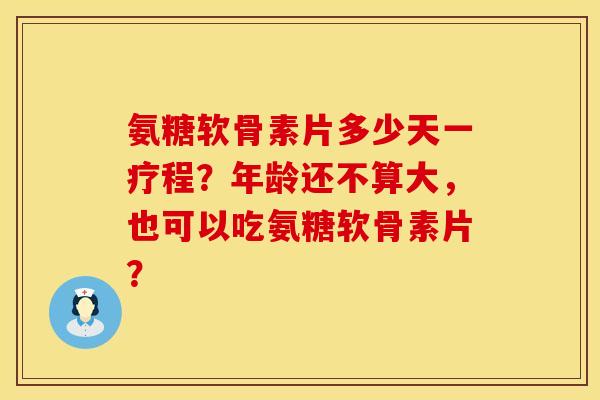 氨糖软骨素片多少天一疗程?年龄还不算大,也可以吃氨糖软骨素片? 氨糖软骨素片多少天一疗程?年龄还不算大,也可以吃氨糖软骨素片?