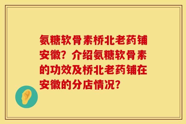 氨糖软骨素桥北老药铺安徽?介绍氨糖软骨素的功效及桥北老药铺在安徽的分店情况? 氨糖软骨素桥北老药铺安徽?介绍氨糖软骨素的功效及桥北老药铺在安徽的分店情况?