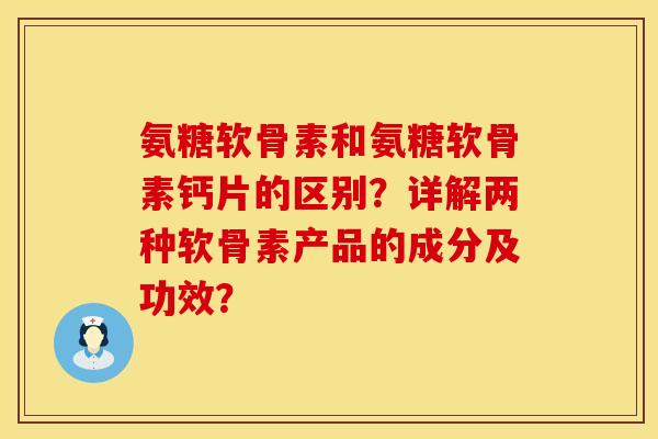 氨糖软骨素和氨糖软骨素钙片的区别？详解两种软骨素产品的成分及功效？