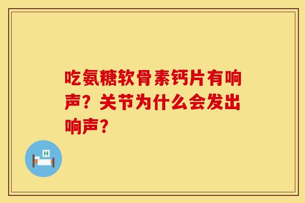 吃氨糖软骨素钙片有响声？关节为什么会发出响声？