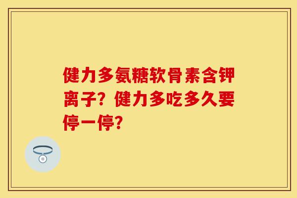 健力多氨糖软骨素含钾离子？健力多吃多久要停一停？