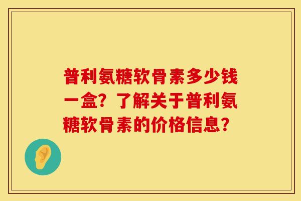 普利氨糖软骨素多少钱一盒？了解关于普利氨糖软骨素的价格信息？