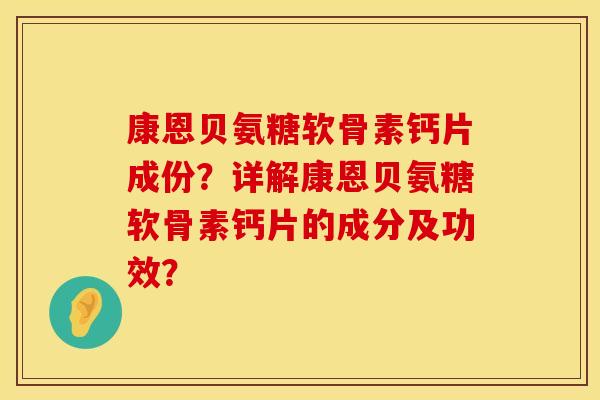 康恩贝氨糖软骨素钙片成份？详解康恩贝氨糖软骨素钙片的成分及功效？