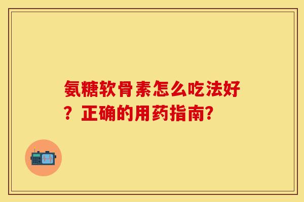 氨糖软骨素怎么吃法好？正确的用药指南？