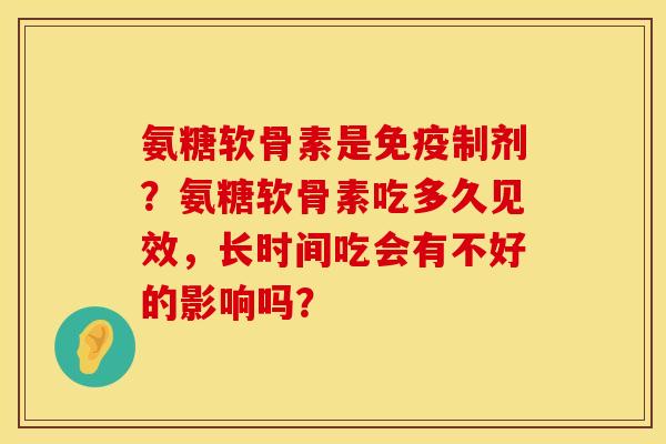 氨糖软骨素是免疫制剂？氨糖软骨素吃多久见效，长时间吃会有不好的影响吗？