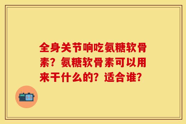 全身关节响吃氨糖软骨素?氨糖软骨素可以用来干什么的?适合谁? 全身关节响吃氨糖软骨素?氨糖软骨素可以用来干什么的?适合谁?
