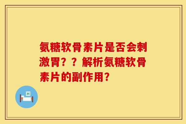 氨糖软骨素片是否会刺激胃？？解析氨糖软骨素片的副作用？