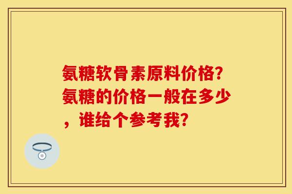 氨糖软骨素原料价格？氨糖的价格一般在多少，谁给个参考我？