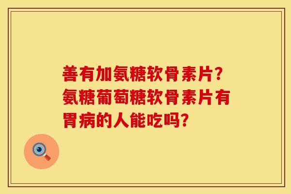 善有加氨糖软骨素片？氨糖葡萄糖软骨素片有胃病的人能吃吗？