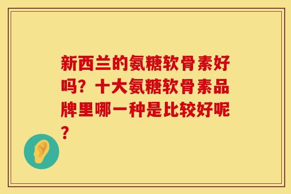 新西兰的氨糖软骨素好吗？十大氨糖软骨素品牌里哪一种是比较好呢？