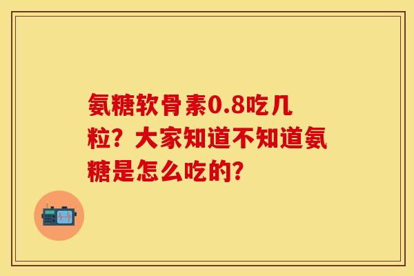 氨糖软骨素0.8吃几粒？大家知道不知道氨糖是怎么吃的？