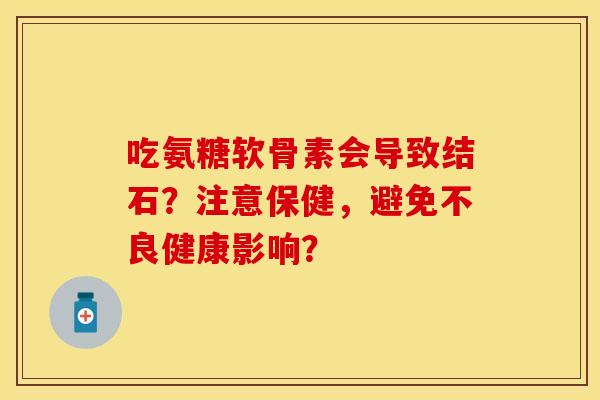 吃氨糖软骨素会导致结石？注意保健，避免不良健康影响？