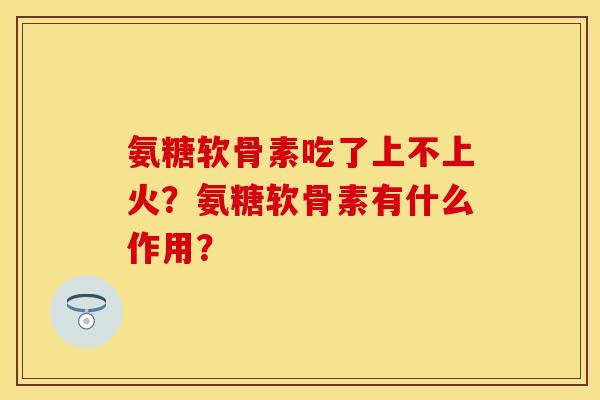 氨糖软骨素吃了上不上火？氨糖软骨素有什么作用？