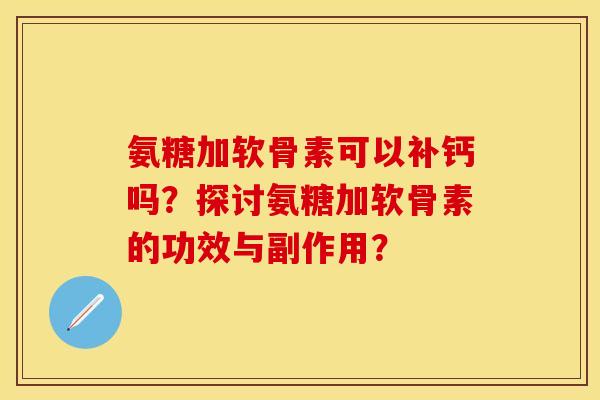 氨糖加软骨素可以补钙吗?探讨氨糖加软骨素的功效与副作用? 氨糖加软骨素可以补钙吗?探讨氨糖加软骨素的功效与副作用?