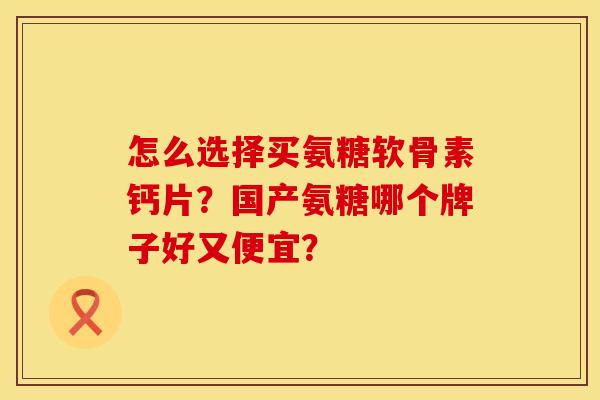 怎么选择买氨糖软骨素钙片？国产氨糖哪个牌子好又便宜？