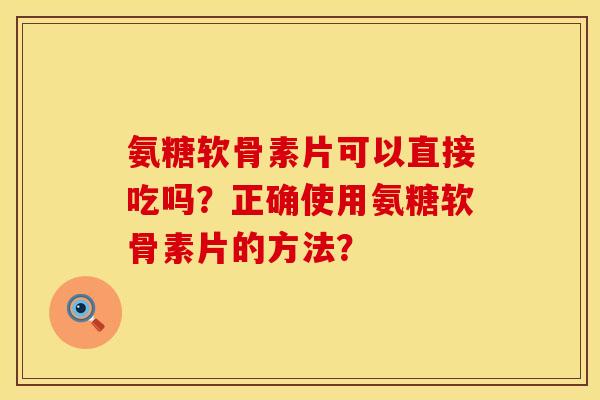氨糖软骨素片可以直接吃吗？正确使用氨糖软骨素片的方法？