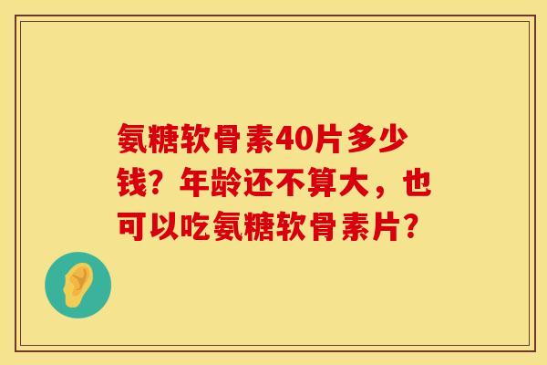 氨糖软骨素40片多少钱?年龄还不算大,也可以吃氨糖软骨素片? 氨糖软骨素40片多少钱?年龄还不算大,也可以吃氨糖软骨素片?