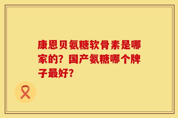 康恩贝氨糖软骨素是哪家的？国产氨糖哪个牌子最好？