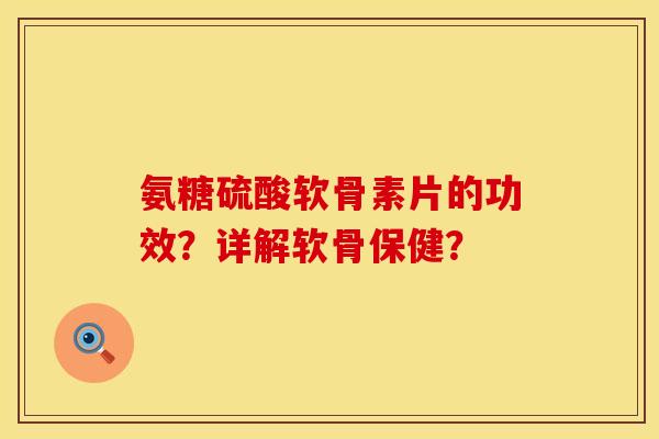 氨糖硫酸软骨素片的功效？详解软骨保健？