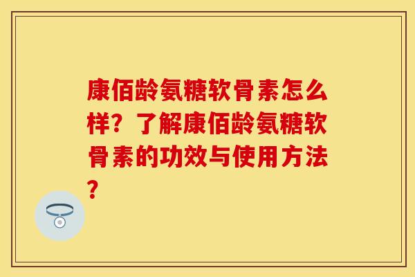 康佰龄氨糖软骨素怎么样?了解康佰龄氨糖软骨素的功效与使用方法? 康佰龄氨糖软骨素怎么样?了解康佰龄氨糖软骨素的功效与使用方法?