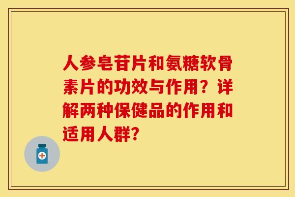 人参皂苷片和氨糖软骨素片的功效与作用？详解两种保健品的作用和适用人群？