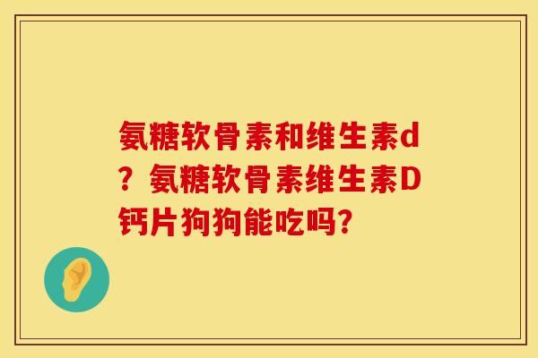 氨糖软骨素和维生素d？氨糖软骨素维生素D钙片狗狗能吃吗？