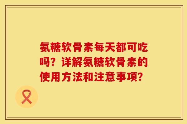 氨糖软骨素每天都可吃吗?详解氨糖软骨素的使用方法和注意事项? 氨糖软骨素每天都可吃吗?详解氨糖软骨素的使用方法和注意事项?