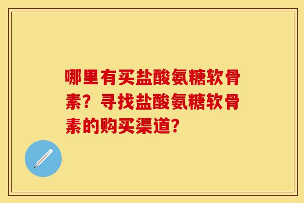 哪里有买盐酸氨糖软骨素？寻找盐酸氨糖软骨素的购买渠道？