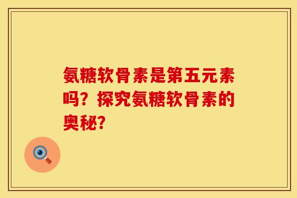 氨糖软骨素是第五元素吗？探究氨糖软骨素的奥秘？