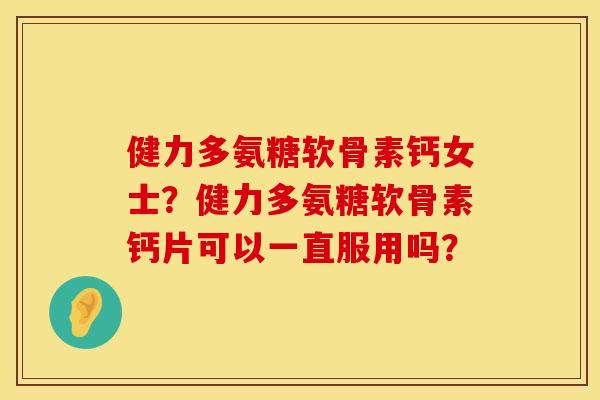 健力多氨糖软骨素钙女士?健力多氨糖软骨素钙片可以一直服用吗? 健力多氨糖软骨素钙女士?健力多氨糖软骨素钙片可以一直服用吗?