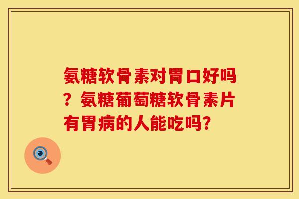 氨糖软骨素对胃口好吗？氨糖葡萄糖软骨素片有胃病的人能吃吗？
