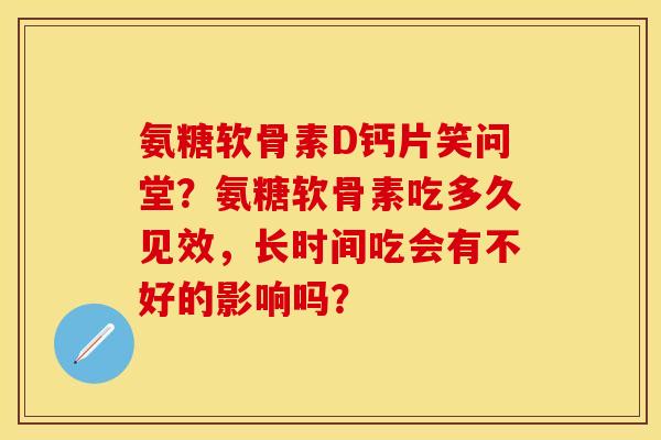 氨糖软骨素D钙片笑问堂？氨糖软骨素吃多久见效，长时间吃会有不好的影响吗？