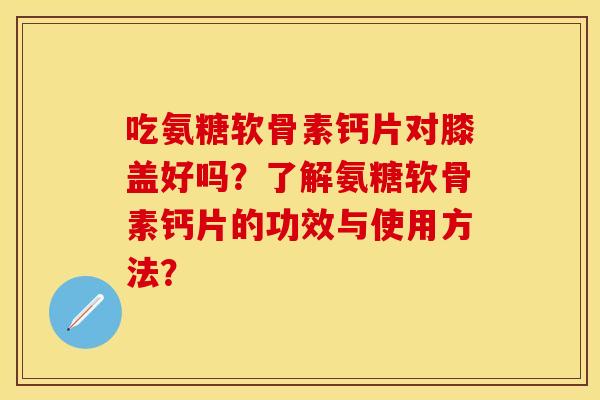 吃氨糖软骨素钙片对膝盖好吗？了解氨糖软骨素钙片的功效与使用方法？