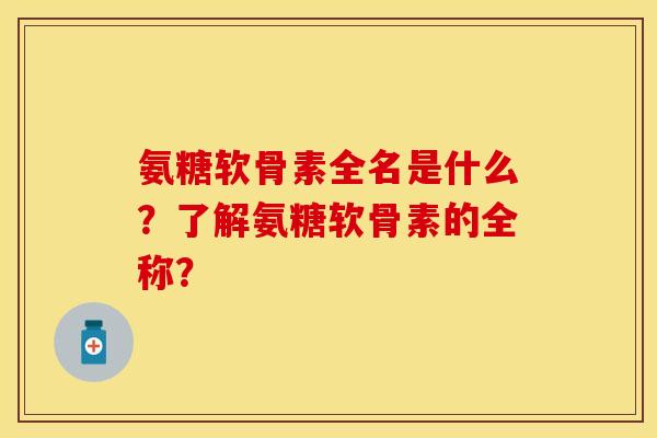 氨糖软骨素全名是什么？了解氨糖软骨素的全称？