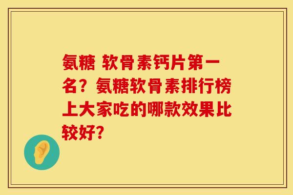 氨糖 软骨素钙片第一名?氨糖软骨素排行榜上大家吃的哪款效果比较好? 氨糖 软骨素钙片第一名?氨糖软骨素排行榜上大家吃的哪款效果比较好?