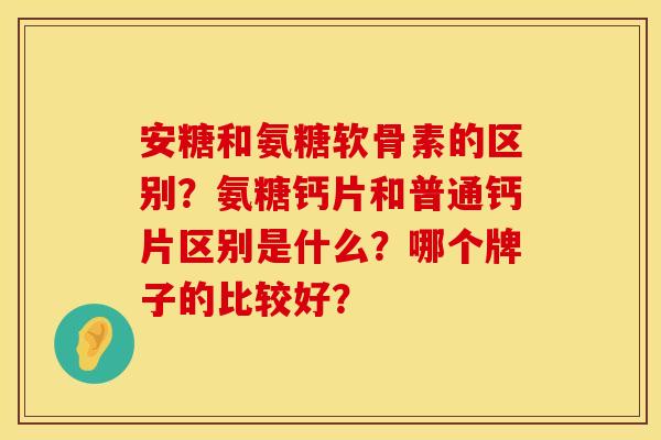 安糖和氨糖软骨素的区别？氨糖钙片和普通钙片区别是什么？哪个牌子的比较好？