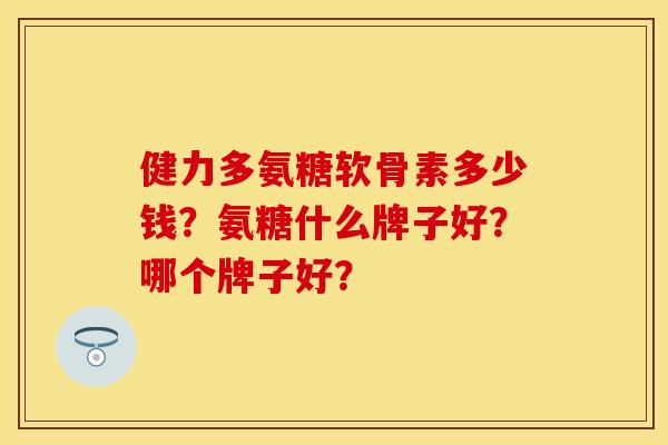 健力多氨糖软骨素多少钱?氨糖什么牌子好?哪个牌子好? 健力多氨糖软骨素多少钱?氨糖什么牌子好?哪个牌子好?