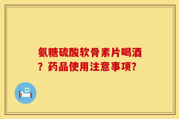 氨糖硫酸软骨素片喝酒？药品使用注意事项？