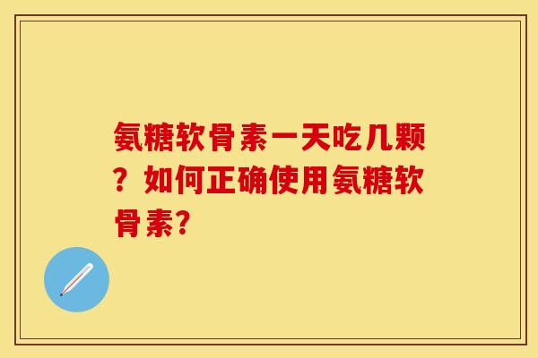 氨糖软骨素一天吃几颗?如何正确使用氨糖软骨素? 氨糖软骨素一天吃几颗?如何正确使用氨糖软骨素?
