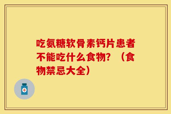 吃氨糖软骨素钙片患者不能吃什么食物？（食物禁忌大全）