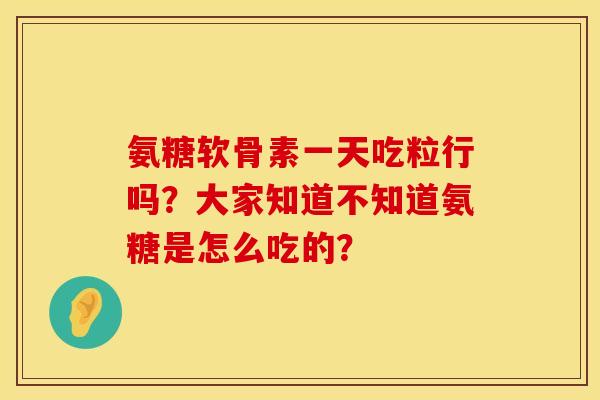 氨糖软骨素一天吃粒行吗？大家知道不知道氨糖是怎么吃的？