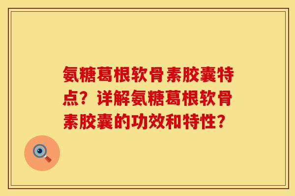 氨糖葛根软骨素胶囊特点？详解氨糖葛根软骨素胶囊的功效和特性？