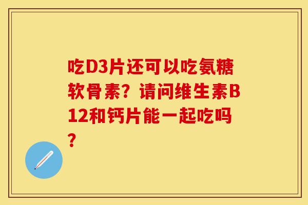 吃D3片还可以吃氨糖软骨素？请问维生素B12和钙片能一起吃吗？