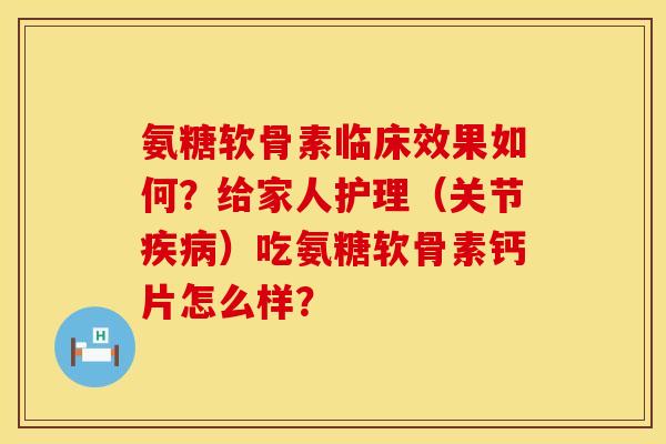 氨糖软骨素临床效果如何？给家人护理（关节疾病）吃氨糖软骨素钙片怎么样？